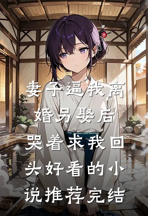 妻子逼我离婚另娶后，哭着求我回头好看的小说推荐完结
