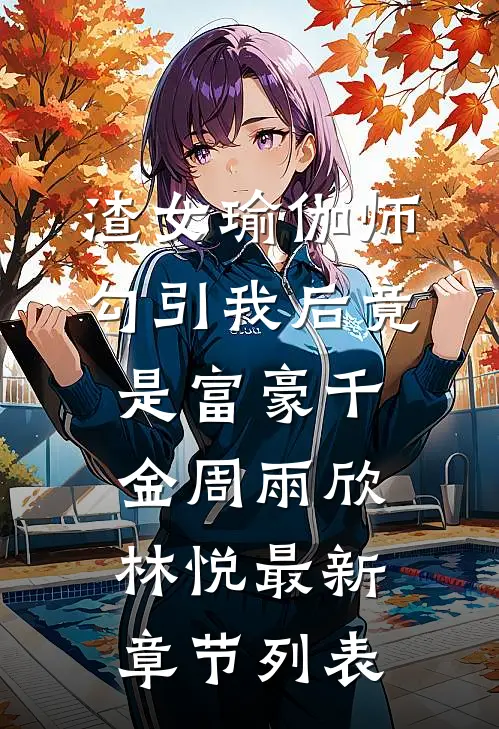 渣女瑜伽师勾引我后竟是富豪千金周雨欣林悦最新章节列表