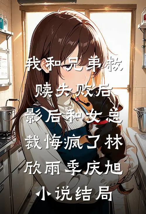 我和兄弟救赎失败后，影后和女总裁悔疯了林欣雨季庆旭小说结局