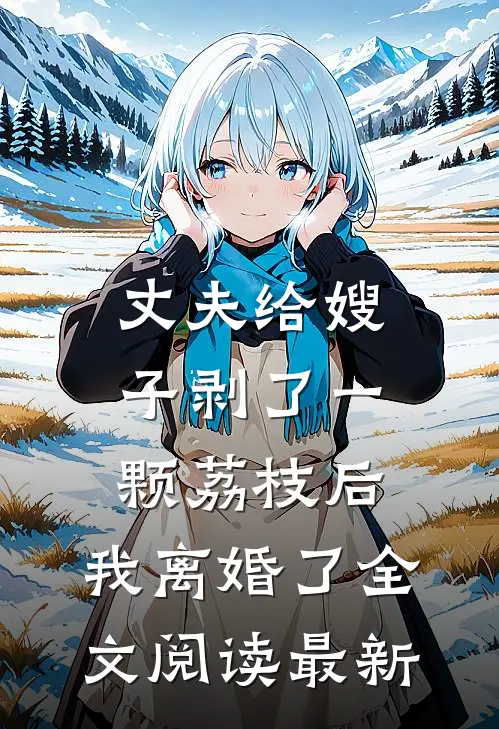 丈夫给嫂子剥了一颗荔枝后，我离婚了全文阅读最新