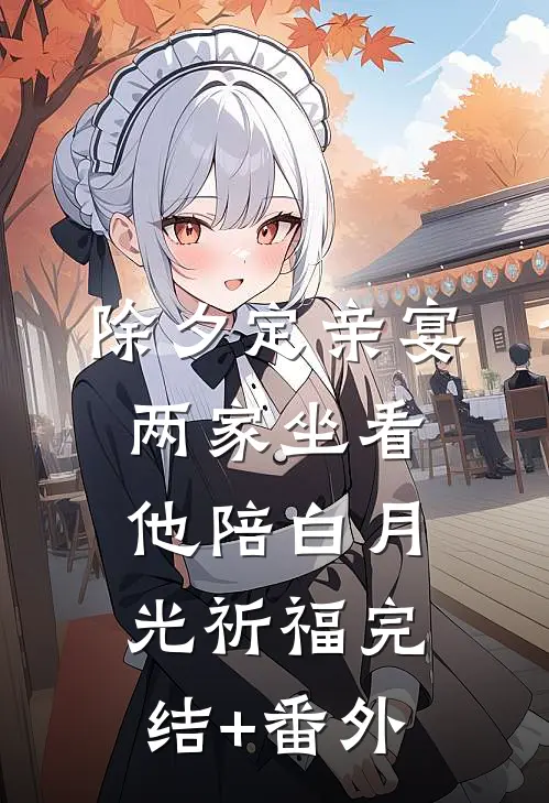除夕定亲宴，两家坐看他陪白月光祈福完结+番外