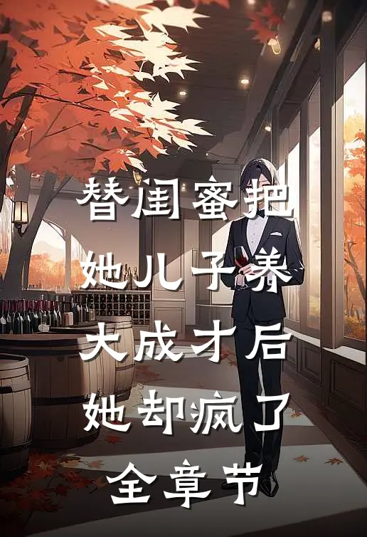 替闺蜜把她儿子养大成才后，她却疯了全章节