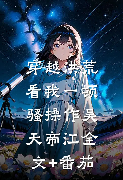 穿越洪荒：看我一顿骚操作吴天帝江全文+番茄