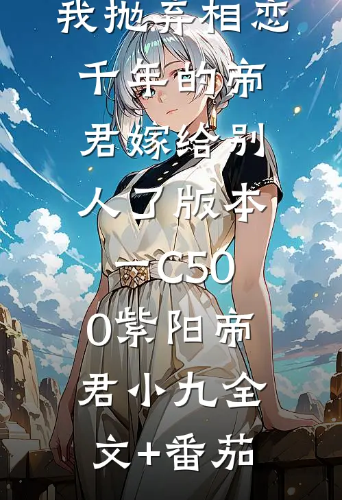 我抛弃相恋千年的帝君嫁给别人了 版本一C500紫阳帝君小九全文+番茄
