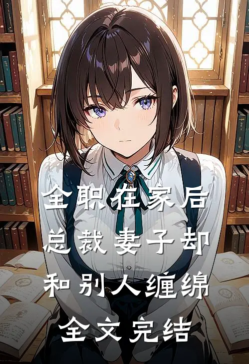 全职在家后，总裁妻子却和别人缠绵全文完结