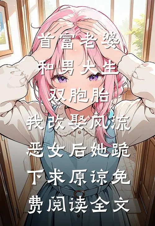 首富老婆和男大生双胞胎，我改娶风流恶女后她跪下求原谅免费阅读全文