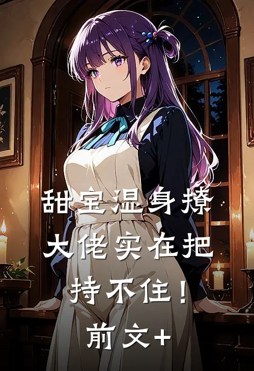 甜宝湿身撩，大佬实在把持不住！前文+