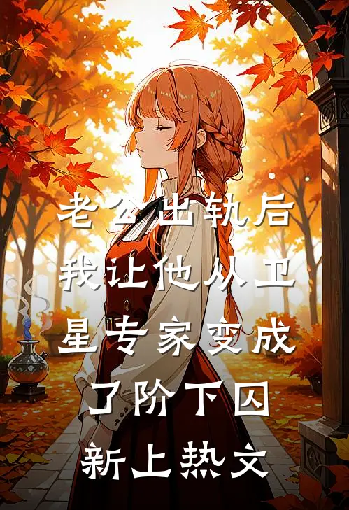 老公出轨后，我让他从卫星专家变成了阶下囚新上热文