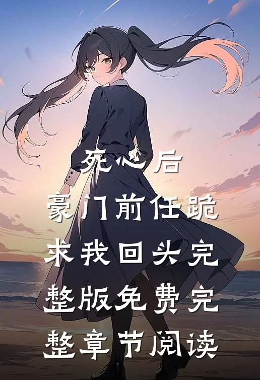 死心后,豪门前任跪求我回头完整版免费完整章节阅读