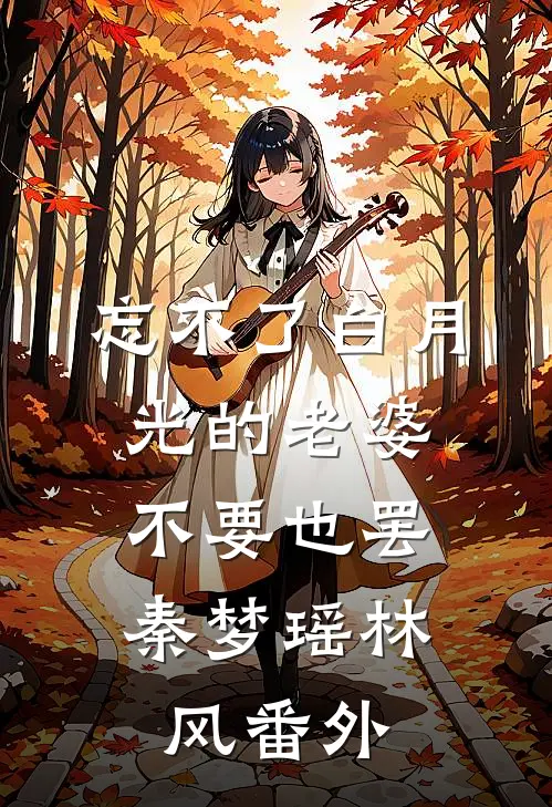 忘不了白月光的老婆，不要也罢秦梦瑶林风番外