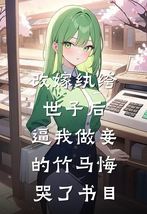 改嫁纨绔世子后，逼我做妾的竹马悔哭了书目