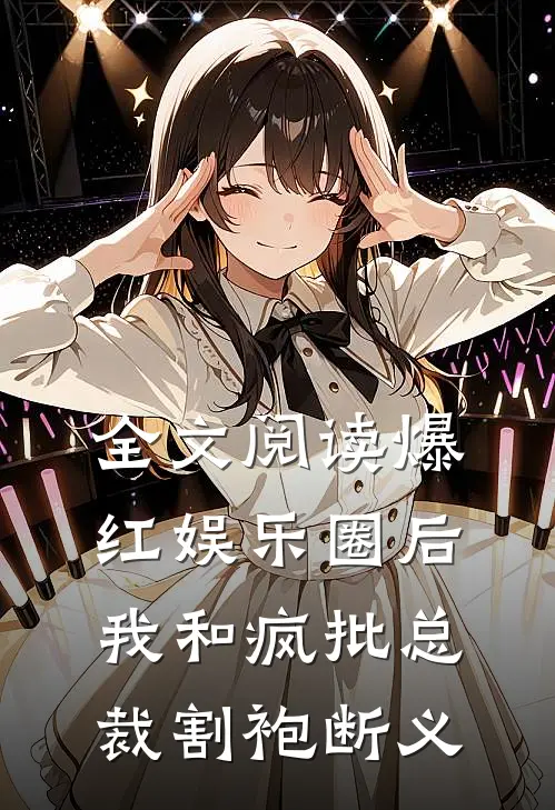 全文阅读爆红娱乐圈后，我和疯批总裁割袍断义