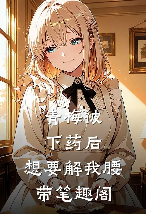 青梅被下药后，想要解我腰带笔趣阁