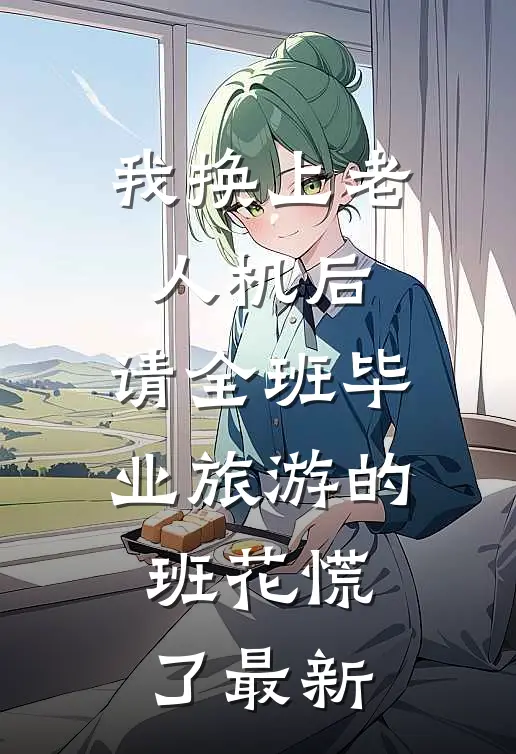 我换上老人机后，请全班毕业旅游的班花慌了最新