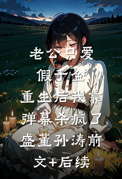 老公只爱假千金，重生后我靠弹幕杀疯了盛董孙涛前文+后续