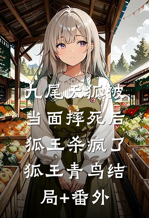 九尾天狐被当面摔死后，狐王杀疯了狐王青鸟结局+番外