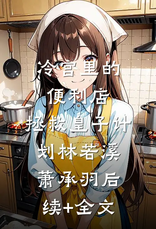 冷宫里的便利店：拯救皇子计划林若溪萧承羽后续+全文