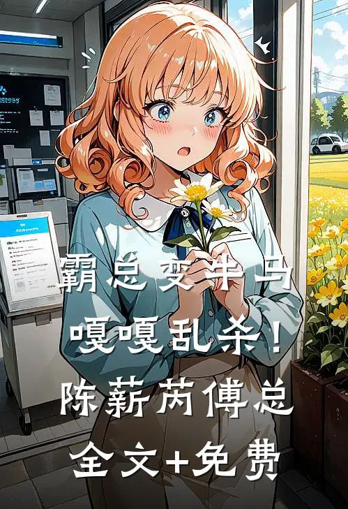 霸总变牛马，嘎嘎乱杀！陈薪芮傅总全文+免费