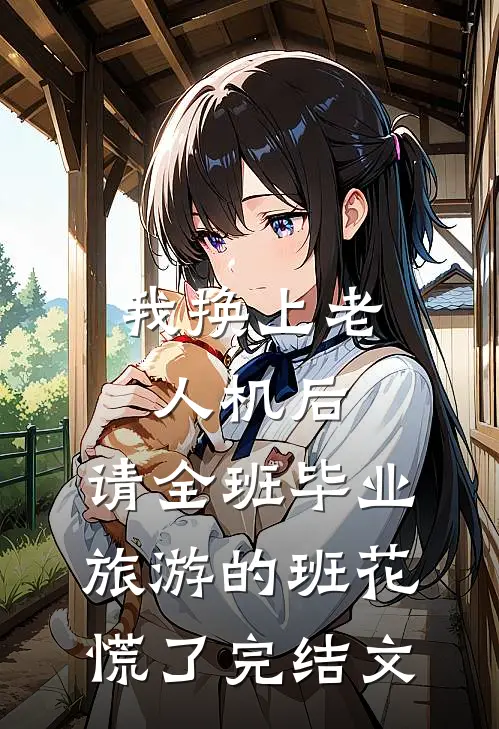 我换上老人机后，请全班毕业旅游的班花慌了完结文