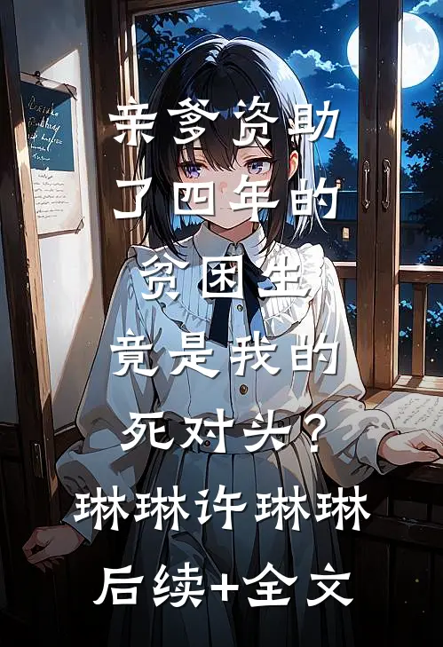 亲爹资助了四年的贫困生，竟是我的死对头？琳琳许琳琳后续+全文
