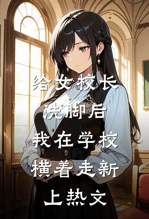 给女校长洗脚后，我在学校横着走新上热文