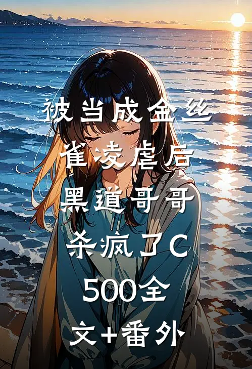 被当成金丝雀凌虐后，黑道哥哥杀疯了C500全文+番外