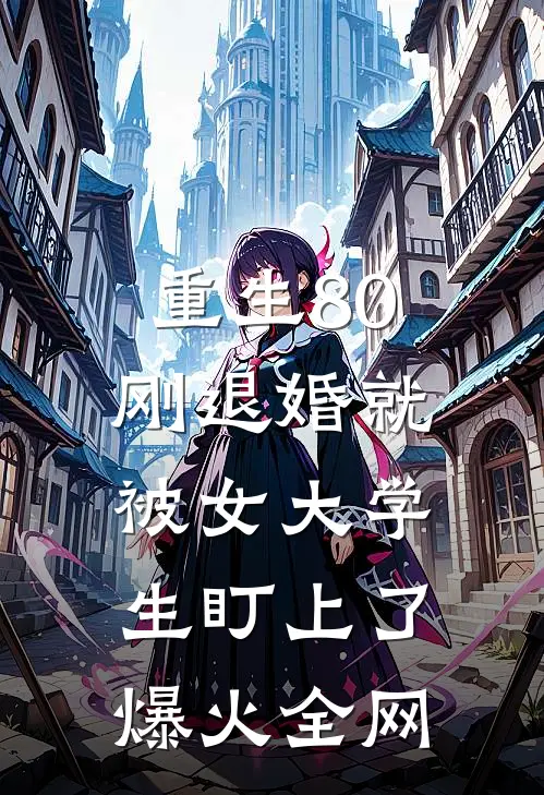 重生80：刚退婚就被女大学生盯上了爆火全网