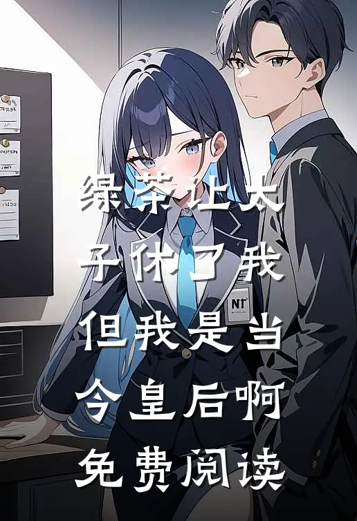 绿茶让太子休了我，但我是当今皇后啊免费阅读