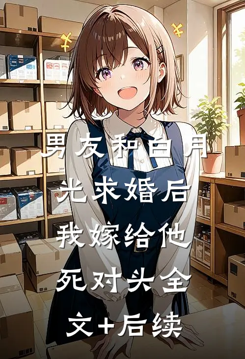 男友和白月光求婚后，我嫁给他死对头全文+后续