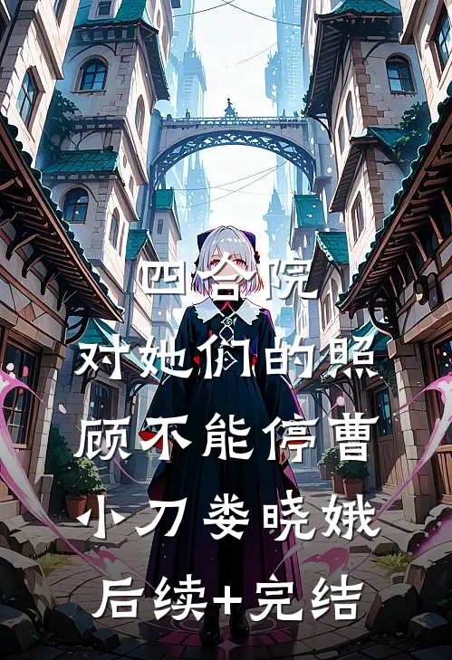 四合院：对她们的照顾不能停曹小刀娄晓娥后续+完结