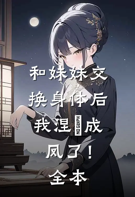 和妹妹交换身体后，我涅槃成凤了！全本