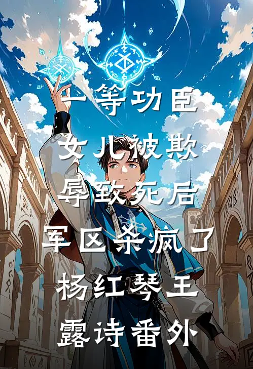 一等功臣女儿被欺辱致死后，军区杀疯了杨红琴王露诗番外