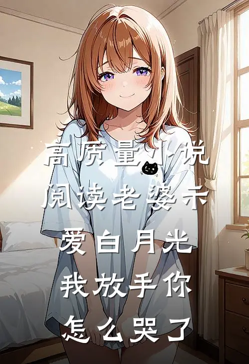 高质量小说阅读老婆示爱白月光，我放手你怎么哭了