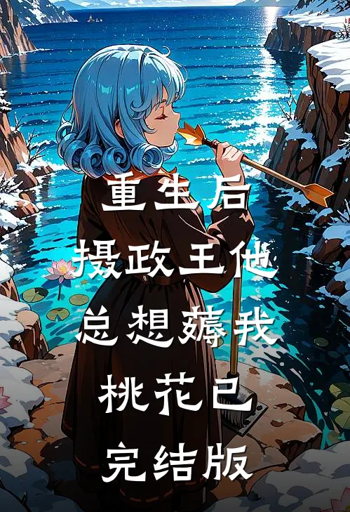 重生后，摄政王他总想薅我桃花已完结版