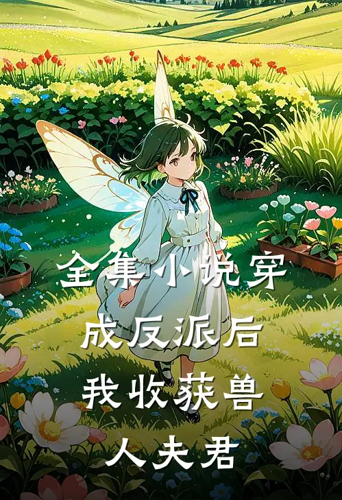 全集小说穿成反派后，我收获兽人夫君