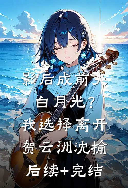 影后成前夫白月光？我选择离开贺云洲沈榆后续+完结
