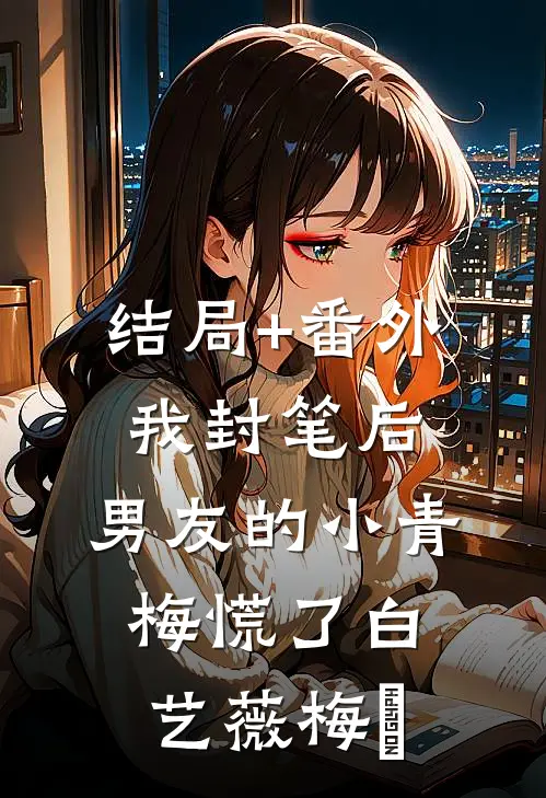 结局+番外我封笔后，男友的小青梅慌了白艺薇梅玥