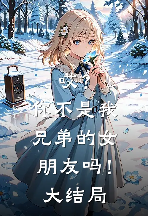 哎？你不是我兄弟的女朋友吗！大结局