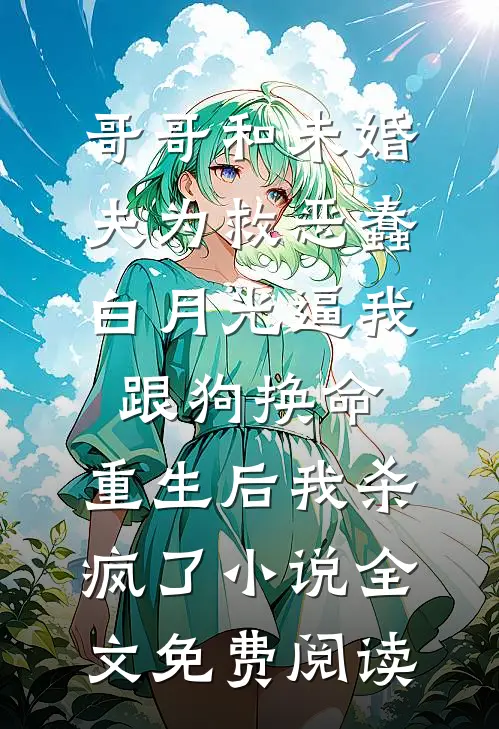 哥哥和未婚夫为救恶蠢白月光逼我跟狗换命，重生后我杀疯了小说全文免费阅读