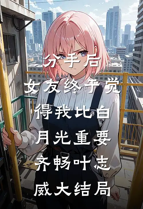 分手后，女友终于觉得我比白月光重要齐畅叶志威大结局