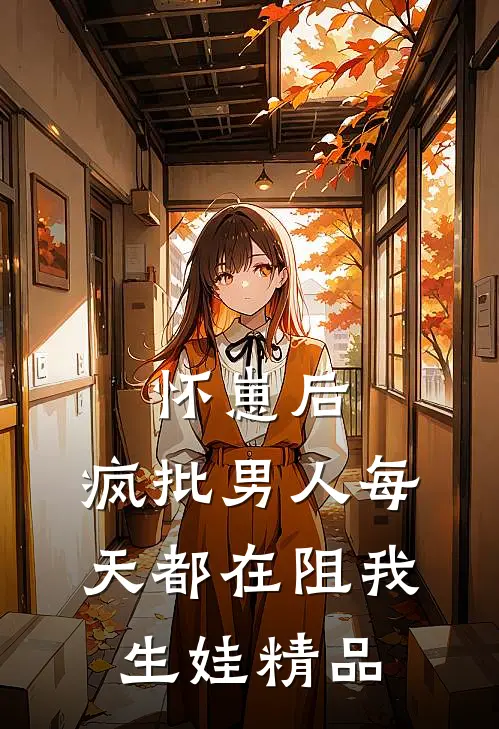 怀崽后，疯批男人每天都在阻我生娃精品