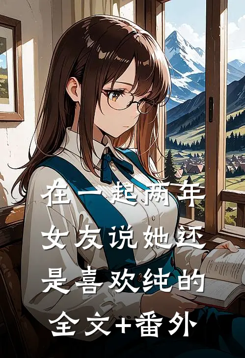 在一起两年，女友说她还是喜欢纯的全文+番外
