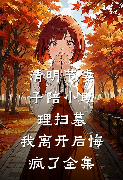 清明节妻子陪小助理扫墓，我离开后悔疯了全集