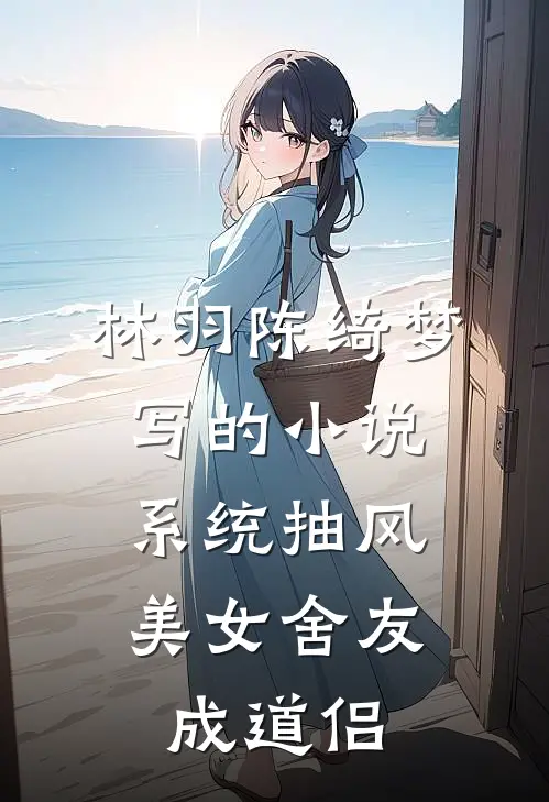 林羽陈绮梦写的小说系统抽风，美女舍友成道侣