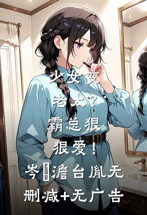 少女变老太？霸总狠狠爱！岑梚澹台胤无删减+无广告