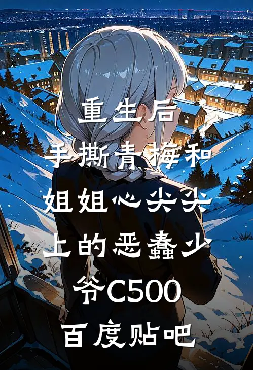 重生后，手撕青梅和姐姐心尖尖上的恶蠢少爷C500百度贴吧