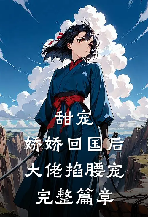甜宠：娇娇回国后，大佬掐腰宠完整篇章