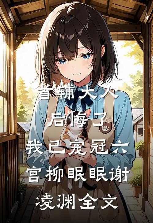 首辅大人后悔了，我已宠冠六宫柳眠眠谢凌渊全文