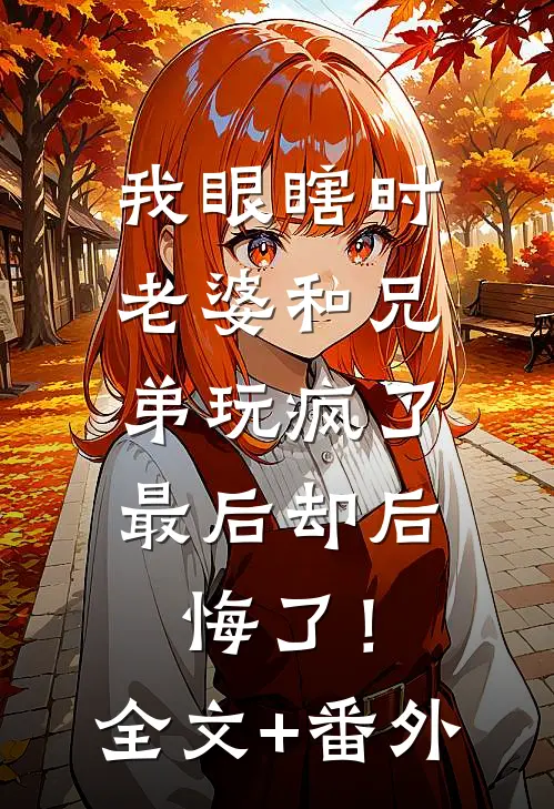 我眼瞎时老婆和兄弟玩疯了，最后却后悔了！全文+番外