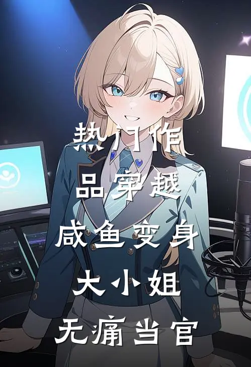 热门作品穿越：咸鱼变身大小姐，无痛当官